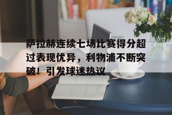 萨拉赫连续七场比赛得分超过表现优异，利物浦不断突破！引发球迷热议的简单介绍-开云官方平台