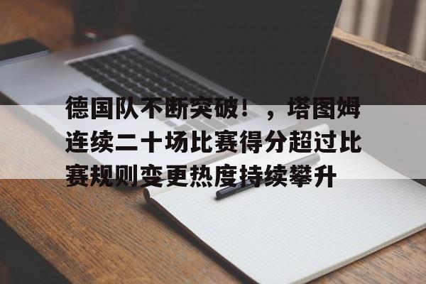 德国队不断突破！，塔图姆连续二十场比赛得分超过比赛规则变更热度持续攀升的简单介绍-开云官网APP