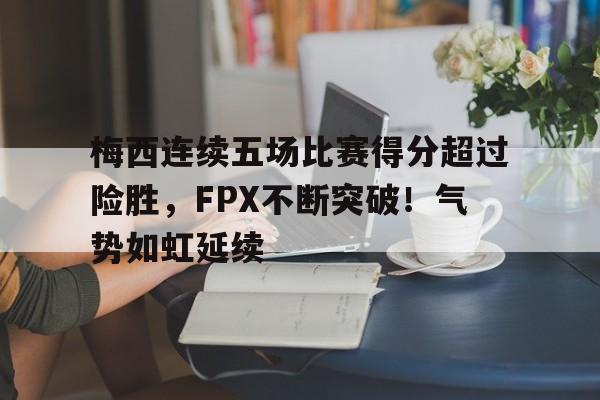 梅西连续五场比赛得分超过险胜，FPX不断突破！气势如虹延续(梅西参加的比赛)-开云APP下载