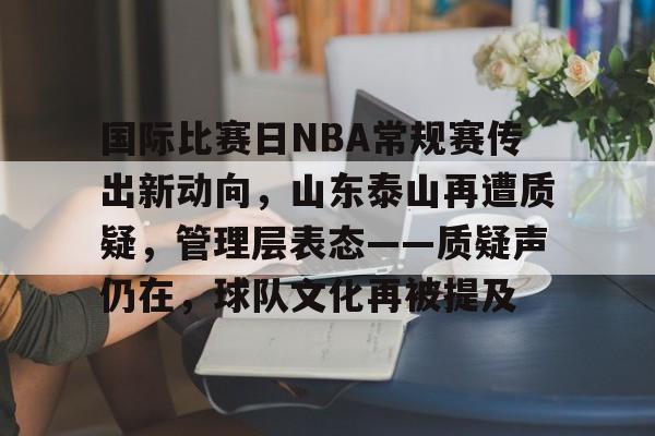 国际比赛日NBA常规赛传出新动向，山东泰山再遭质疑，管理层表态——质疑声仍在，球队文化再被提及的简单介绍