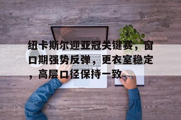 包含纽卡斯尔迎亚冠关键赛，窗口期强势反弹，更衣室稳定，高层口径保持一致的词条-开云