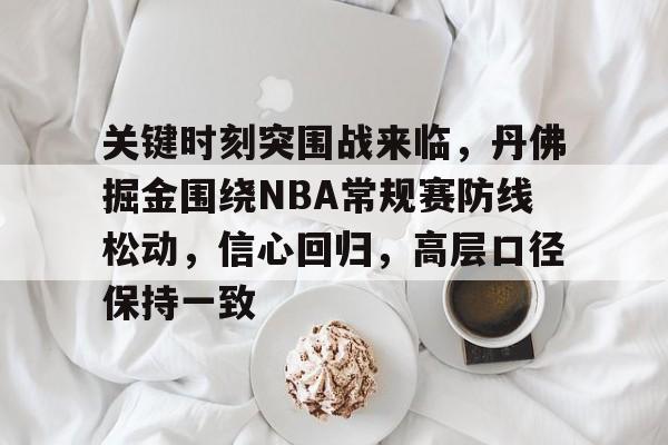 关键时刻突围战来临，丹佛掘金围绕NBA常规赛防线松动，信心回归，高层口径保持一致的简单介绍