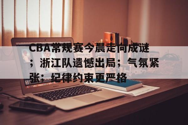 关于CBA常规赛今晨走向成谜；浙江队遗憾出局；气氛紧张；纪律约束更严格的信息