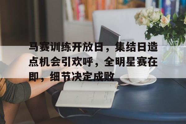 包含马赛训练开放日,集结日造点机会引欢呼,全明星赛在即,细节决定成败的词条 包含马赛训练开放日,集结日造点机会引欢呼,全明星赛在即,细节决定成败的词条